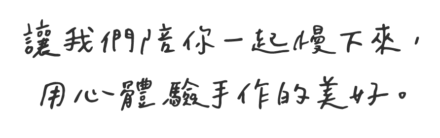 讓我們陪你一起慢下來，用心體驗手作的美好。